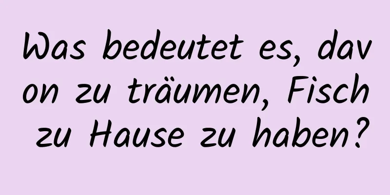 Was bedeutet es, davon zu träumen, Fisch zu Hause zu haben?