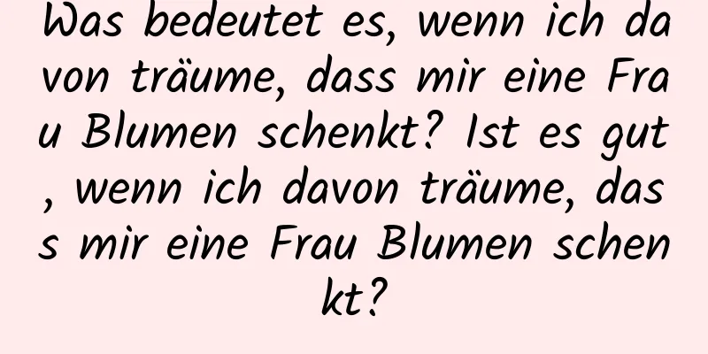 Was bedeutet es, wenn ich davon träume, dass mir eine Frau Blumen schenkt? Ist es gut, wenn ich davon träume, dass mir eine Frau Blumen schenkt?