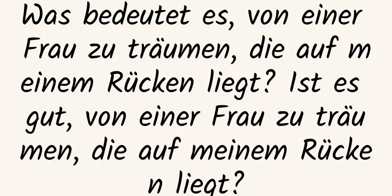 Was bedeutet es, von einer Frau zu träumen, die auf meinem Rücken liegt? Ist es gut, von einer Frau zu träumen, die auf meinem Rücken liegt?