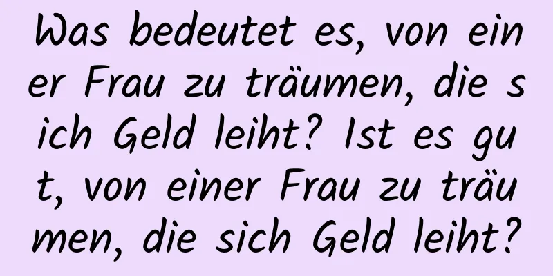 Was bedeutet es, von einer Frau zu träumen, die sich Geld leiht? Ist es gut, von einer Frau zu träumen, die sich Geld leiht?