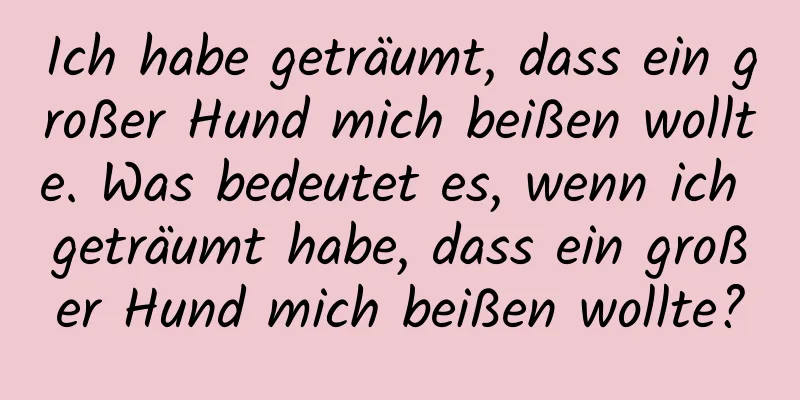 Ich habe geträumt, dass ein großer Hund mich beißen wollte. Was bedeutet es, wenn ich geträumt habe, dass ein großer Hund mich beißen wollte?