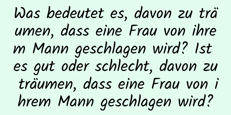 Was bedeutet es, davon zu träumen, dass eine Frau von ihrem Mann geschlagen wird? Ist es gut oder schlecht, davon zu träumen, dass eine Frau von ihrem Mann geschlagen wird?