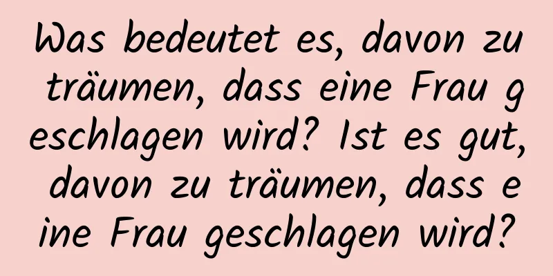 Was bedeutet es, davon zu träumen, dass eine Frau geschlagen wird? Ist es gut, davon zu träumen, dass eine Frau geschlagen wird?