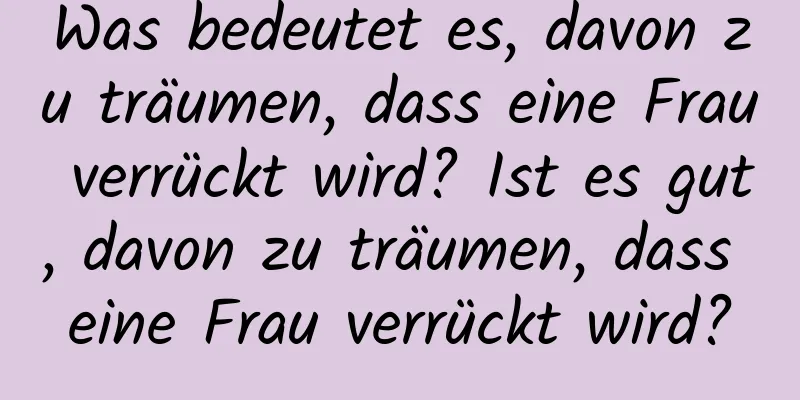 Was bedeutet es, davon zu träumen, dass eine Frau verrückt wird? Ist es gut, davon zu träumen, dass eine Frau verrückt wird?