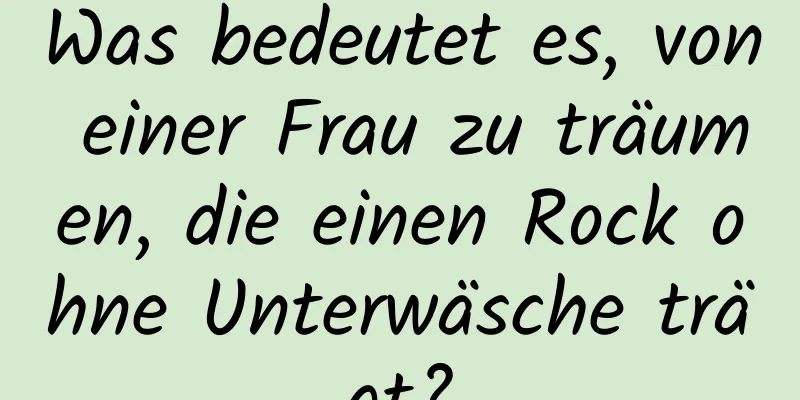 Was bedeutet es, von einer Frau zu träumen, die einen Rock ohne Unterwäsche trägt?