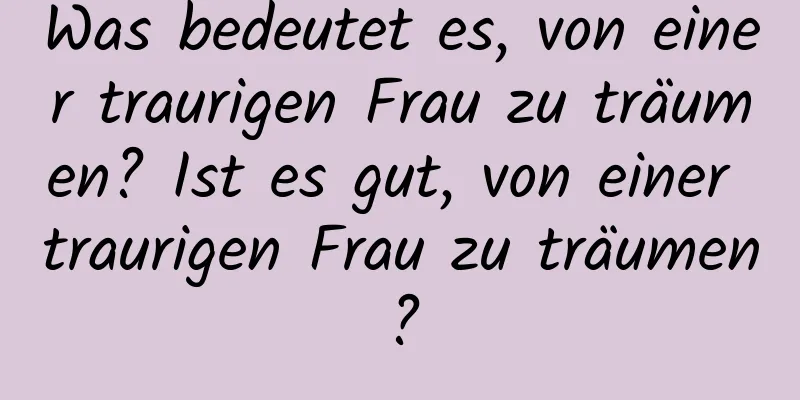 Was bedeutet es, von einer traurigen Frau zu träumen? Ist es gut, von einer traurigen Frau zu träumen?