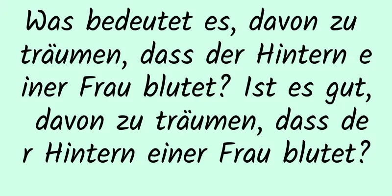 Was bedeutet es, davon zu träumen, dass der Hintern einer Frau blutet? Ist es gut, davon zu träumen, dass der Hintern einer Frau blutet?