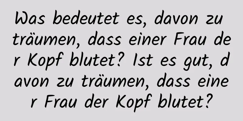 Was bedeutet es, davon zu träumen, dass einer Frau der Kopf blutet? Ist es gut, davon zu träumen, dass einer Frau der Kopf blutet?