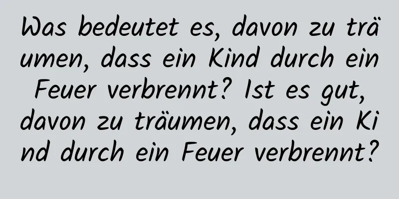 Was bedeutet es, davon zu träumen, dass ein Kind durch ein Feuer verbrennt? Ist es gut, davon zu träumen, dass ein Kind durch ein Feuer verbrennt?