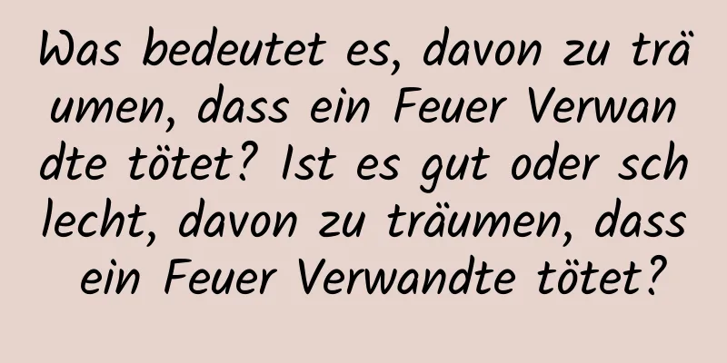 Was bedeutet es, davon zu träumen, dass ein Feuer Verwandte tötet? Ist es gut oder schlecht, davon zu träumen, dass ein Feuer Verwandte tötet?