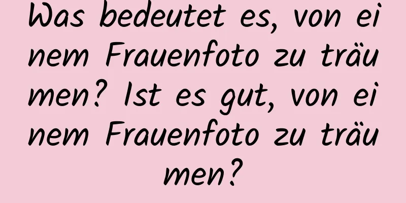 Was bedeutet es, von einem Frauenfoto zu träumen? Ist es gut, von einem Frauenfoto zu träumen?