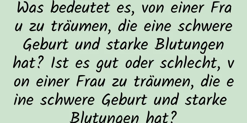 Was bedeutet es, von einer Frau zu träumen, die eine schwere Geburt und starke Blutungen hat? Ist es gut oder schlecht, von einer Frau zu träumen, die eine schwere Geburt und starke Blutungen hat?