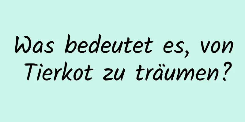 Was bedeutet es, von Tierkot zu träumen?