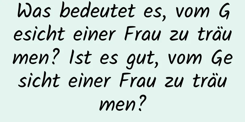 Was bedeutet es, vom Gesicht einer Frau zu träumen? Ist es gut, vom Gesicht einer Frau zu träumen?