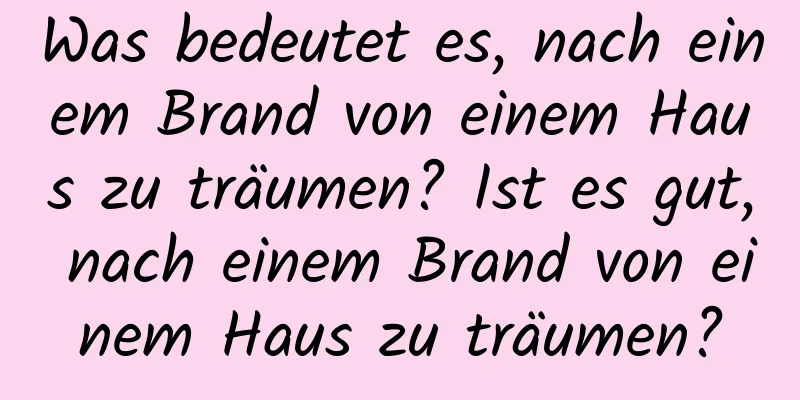 Was bedeutet es, nach einem Brand von einem Haus zu träumen? Ist es gut, nach einem Brand von einem Haus zu träumen?