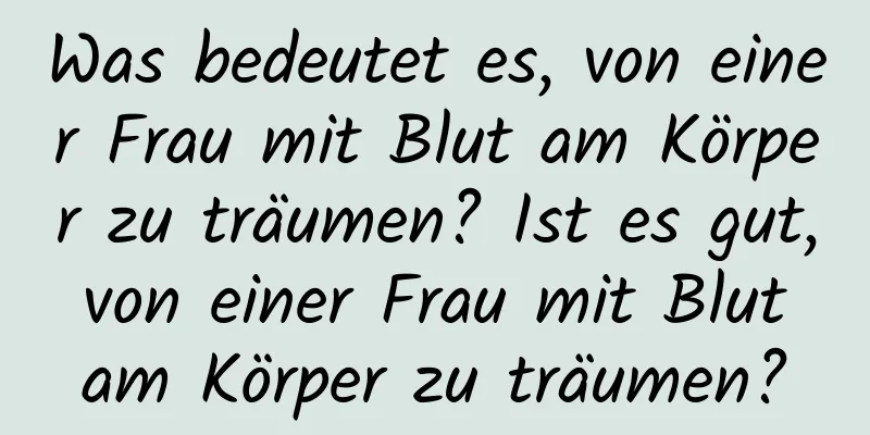 Was bedeutet es, von einer Frau mit Blut am Körper zu träumen? Ist es gut, von einer Frau mit Blut am Körper zu träumen?