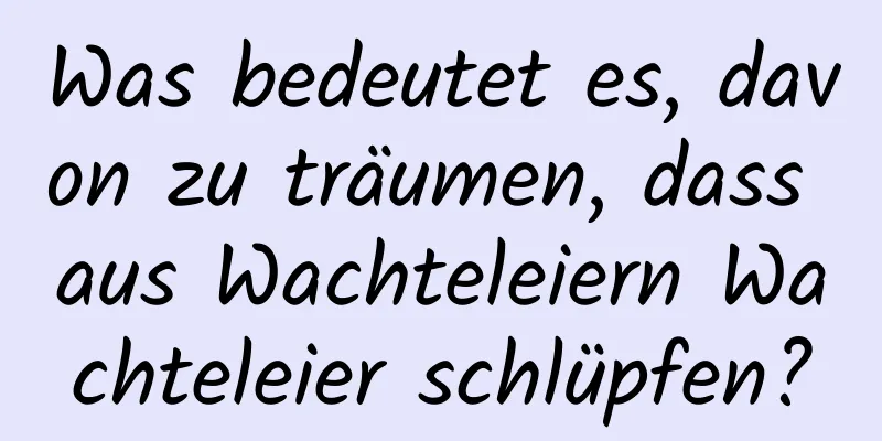 Was bedeutet es, davon zu träumen, dass aus Wachteleiern Wachteleier schlüpfen?