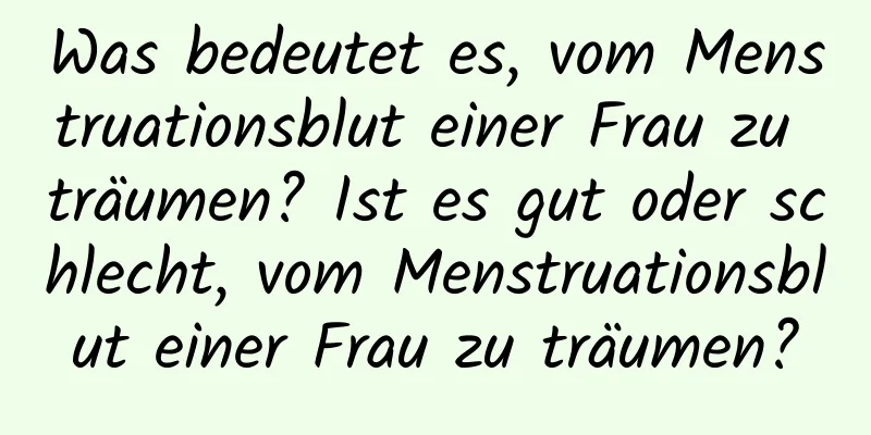 Was bedeutet es, vom Menstruationsblut einer Frau zu träumen? Ist es gut oder schlecht, vom Menstruationsblut einer Frau zu träumen?