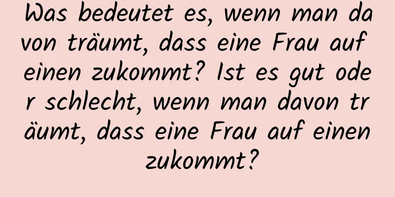 Was bedeutet es, wenn man davon träumt, dass eine Frau auf einen zukommt? Ist es gut oder schlecht, wenn man davon träumt, dass eine Frau auf einen zukommt?