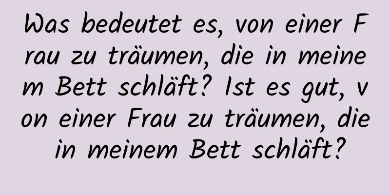 Was bedeutet es, von einer Frau zu träumen, die in meinem Bett schläft? Ist es gut, von einer Frau zu träumen, die in meinem Bett schläft?