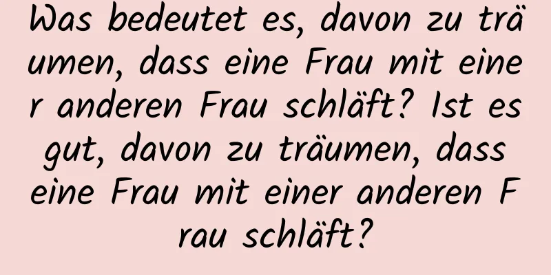 Was bedeutet es, davon zu träumen, dass eine Frau mit einer anderen Frau schläft? Ist es gut, davon zu träumen, dass eine Frau mit einer anderen Frau schläft?