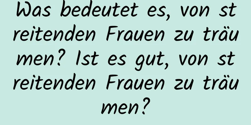 Was bedeutet es, von streitenden Frauen zu träumen? Ist es gut, von streitenden Frauen zu träumen?