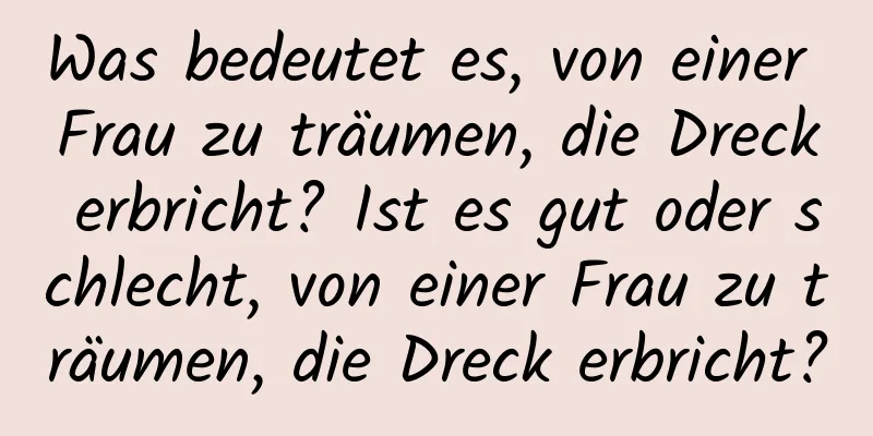 Was bedeutet es, von einer Frau zu träumen, die Dreck erbricht? Ist es gut oder schlecht, von einer Frau zu träumen, die Dreck erbricht?