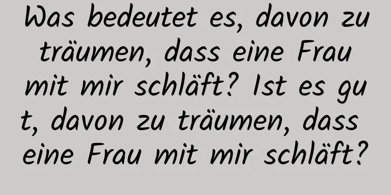 Was bedeutet es, davon zu träumen, dass eine Frau mit mir schläft? Ist es gut, davon zu träumen, dass eine Frau mit mir schläft?