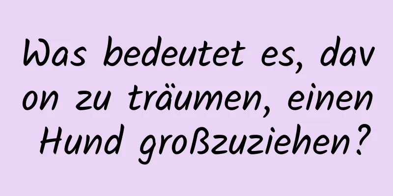 Was bedeutet es, davon zu träumen, einen Hund großzuziehen?