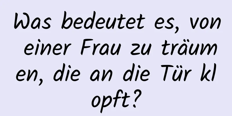 Was bedeutet es, von einer Frau zu träumen, die an die Tür klopft?