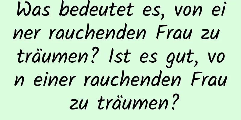 Was bedeutet es, von einer rauchenden Frau zu träumen? Ist es gut, von einer rauchenden Frau zu träumen?