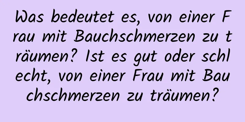 Was bedeutet es, von einer Frau mit Bauchschmerzen zu träumen? Ist es gut oder schlecht, von einer Frau mit Bauchschmerzen zu träumen?