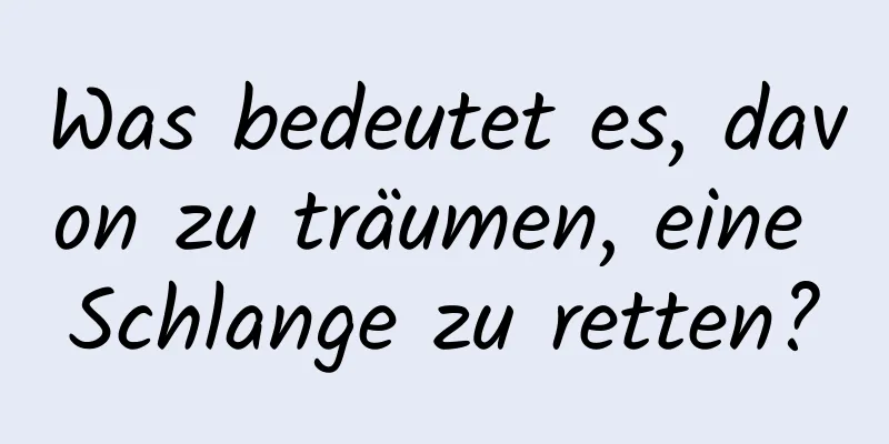 Was bedeutet es, davon zu träumen, eine Schlange zu retten?