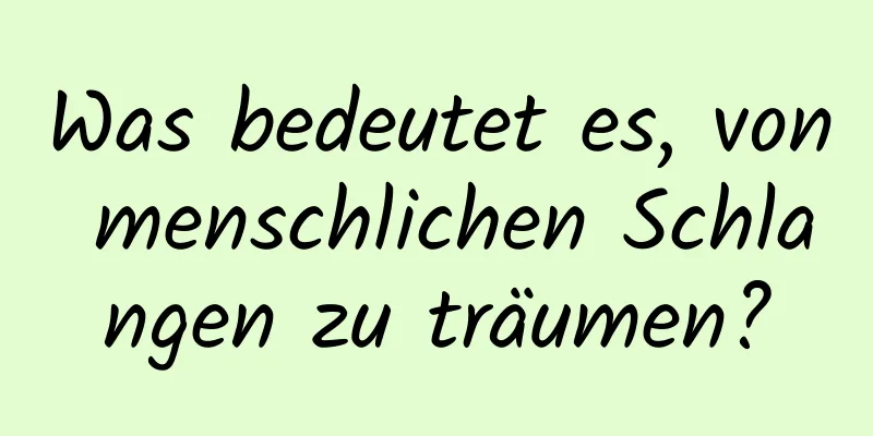 Was bedeutet es, von menschlichen Schlangen zu träumen?