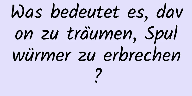 Was bedeutet es, davon zu träumen, Spulwürmer zu erbrechen?