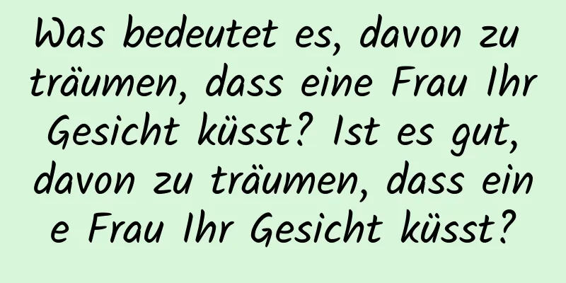 Was bedeutet es, davon zu träumen, dass eine Frau Ihr Gesicht küsst? Ist es gut, davon zu träumen, dass eine Frau Ihr Gesicht küsst?