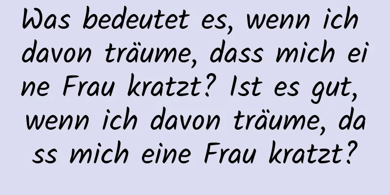 Was bedeutet es, wenn ich davon träume, dass mich eine Frau kratzt? Ist es gut, wenn ich davon träume, dass mich eine Frau kratzt?