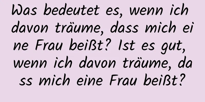 Was bedeutet es, wenn ich davon träume, dass mich eine Frau beißt? Ist es gut, wenn ich davon träume, dass mich eine Frau beißt?