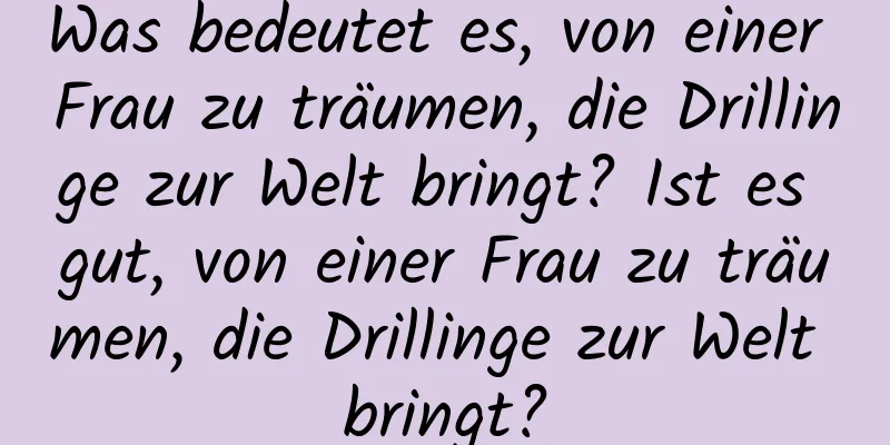 Was bedeutet es, von einer Frau zu träumen, die Drillinge zur Welt bringt? Ist es gut, von einer Frau zu träumen, die Drillinge zur Welt bringt?