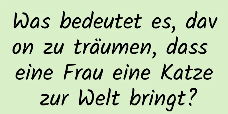 Was bedeutet es, davon zu träumen, dass eine Frau eine Katze zur Welt bringt?