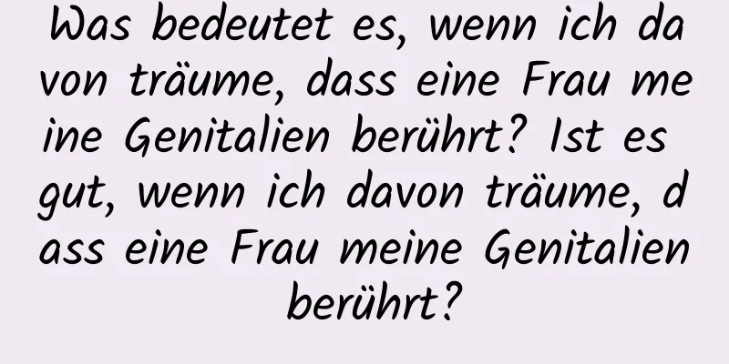 Was bedeutet es, wenn ich davon träume, dass eine Frau meine Genitalien berührt? Ist es gut, wenn ich davon träume, dass eine Frau meine Genitalien berührt?