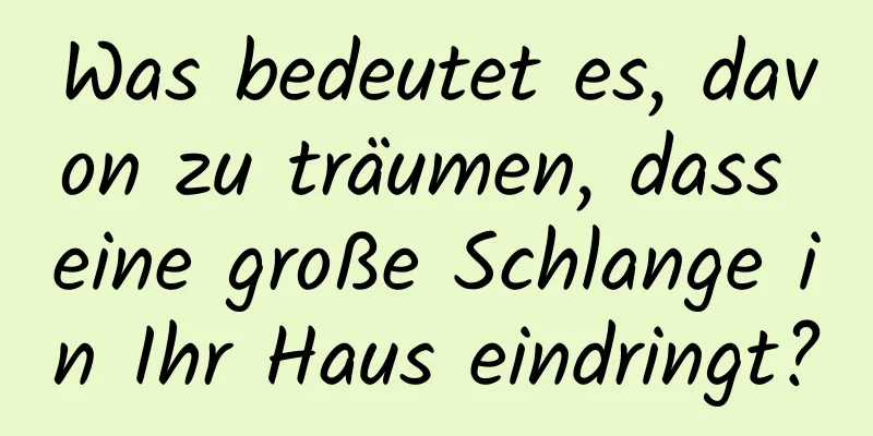 Was bedeutet es, davon zu träumen, dass eine große Schlange in Ihr Haus eindringt?