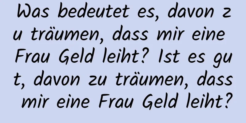 Was bedeutet es, davon zu träumen, dass mir eine Frau Geld leiht? Ist es gut, davon zu träumen, dass mir eine Frau Geld leiht?