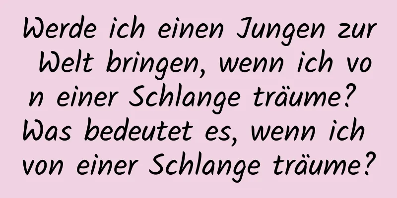 Werde ich einen Jungen zur Welt bringen, wenn ich von einer Schlange träume? Was bedeutet es, wenn ich von einer Schlange träume?