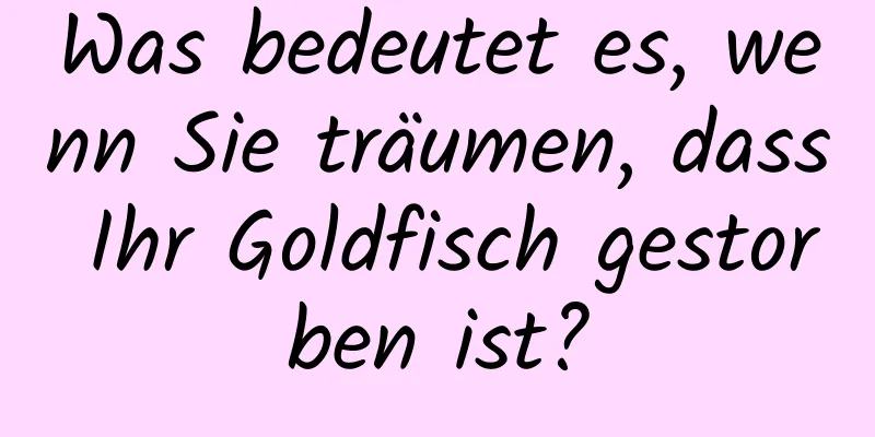 Was bedeutet es, wenn Sie träumen, dass Ihr Goldfisch gestorben ist?