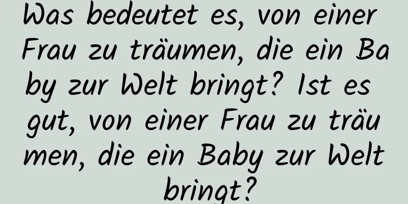 Was bedeutet es, von einer Frau zu träumen, die ein Baby zur Welt bringt? Ist es gut, von einer Frau zu träumen, die ein Baby zur Welt bringt?