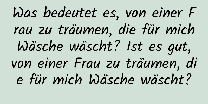 Was bedeutet es, von einer Frau zu träumen, die für mich Wäsche wäscht? Ist es gut, von einer Frau zu träumen, die für mich Wäsche wäscht?