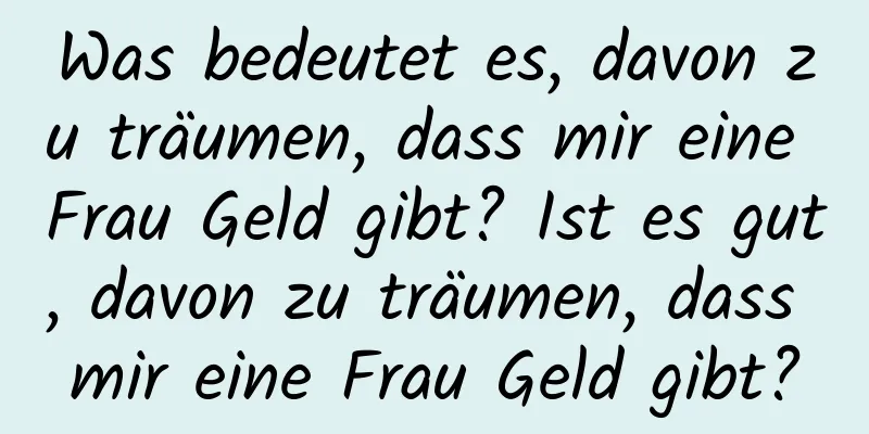 Was bedeutet es, davon zu träumen, dass mir eine Frau Geld gibt? Ist es gut, davon zu träumen, dass mir eine Frau Geld gibt?