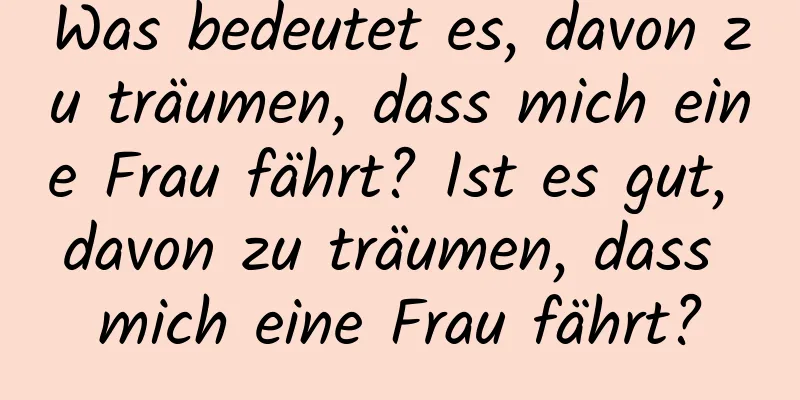 Was bedeutet es, davon zu träumen, dass mich eine Frau fährt? Ist es gut, davon zu träumen, dass mich eine Frau fährt?