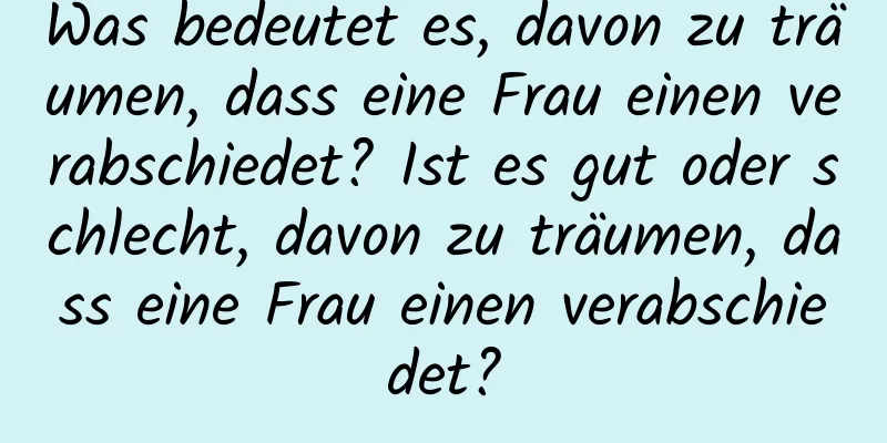 Was bedeutet es, davon zu träumen, dass eine Frau einen verabschiedet? Ist es gut oder schlecht, davon zu träumen, dass eine Frau einen verabschiedet?